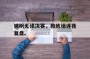 jinnianhui官方-姚明无缘决赛，教练组连夜复盘。