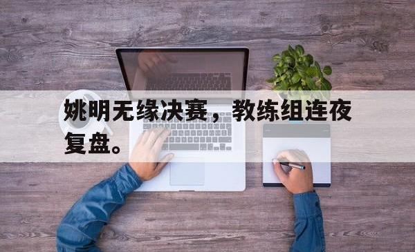 jinnianhui官方-姚明无缘决赛，教练组连夜复盘。