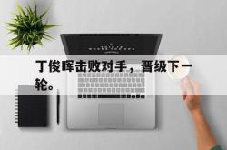 jinnianhui官方-丁俊晖击败对手，晋级下一轮。