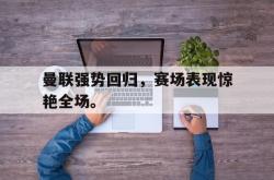 金年会网页版-曼联强势回归，赛场表现惊艳全场。