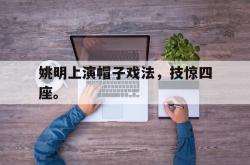 金年会app登录-姚明上演帽子戏法，技惊四座。