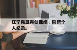 jinnianhui官方-辽宁男篮再创佳绩，刷新个人纪录。