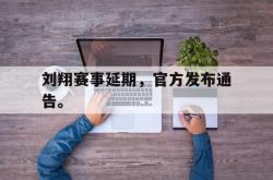 金年会网页版-刘翔赛事延期，官方发布通告。