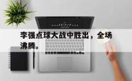 jinnianhui官方-李强点球大战中胜出，全场沸腾。