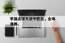 jinnianhui官方-李强点球大战中胜出，全场沸腾。