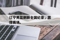 金年会网页版-辽宁男篮刷新全国纪录，震惊赛场。