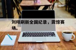 金年会app登录-刘翔刷新全国纪录，震惊赛场。