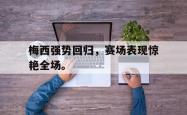 jinnianhui官方-梅西强势回归，赛场表现惊艳全场。