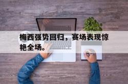 jinnianhui官方-梅西强势回归，赛场表现惊艳全场。