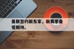 金年会网页版-曼联签约新东家，新赛季备受期待。