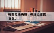 jinnianhui官方-梅西无缘决赛，教练组连夜复盘。