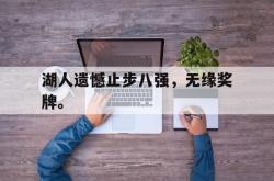 金年会网页版-湖人遗憾止步八强，无缘奖牌。