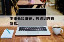 jinnianhui官方-李娜无缘决赛，教练组连夜复盘。