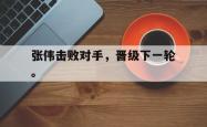 金年会网页版-张伟击败对手，晋级下一轮。