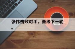 金年会网页版-张伟击败对手，晋级下一轮。