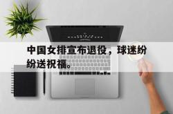 jinnianhui官方-中国女排宣布退役，球迷纷纷送祝福。