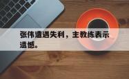 金年会网页版-张伟遭遇失利，主教练表示遗憾。