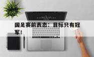 jinnianhui官方-国足赛前表态：目标只有冠军！