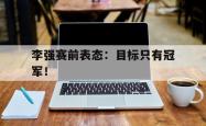 金年会app登录-李强赛前表态：目标只有冠军！