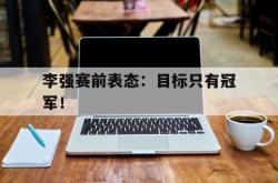 金年会app登录-李强赛前表态：目标只有冠军！