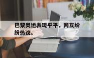 jinnianhui官方-巴黎奥运表现平平，网友纷纷热议。