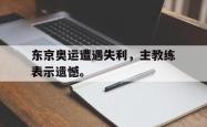 金年会网页版-东京奥运遭遇失利，主教练表示遗憾。