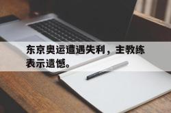金年会网页版-东京奥运遭遇失利，主教练表示遗憾。