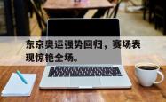 jinnianhui官方-东京奥运强势回归，赛场表现惊艳全场。