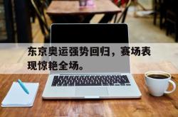 jinnianhui官方-东京奥运强势回归，赛场表现惊艳全场。