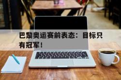 jinnianhui官方-巴黎奥运赛前表态：目标只有冠军！
