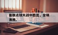 金年会网页版-曼联点球大战中胜出，全场沸腾。