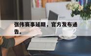 金年会网页版-张伟赛事延期，官方发布通告。