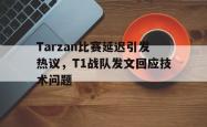 jinnianhui官方-Tarzan比赛延迟引发热议，T1战队发文回应技术问题