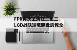 jinnianhui官方-FPX再次上演让二追三，LGD战队逆境翻盘震惊全网