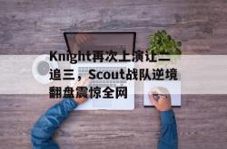 金年会app登录-Knight再次上演让二追三，Scout战队逆境翻盘震惊全网