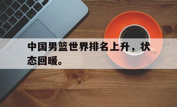 金年会网页版-中国男篮世界排名上升，状态回暖。