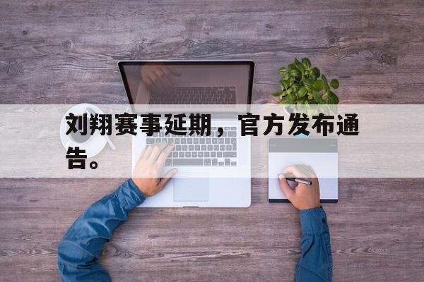 刘翔赛事延期，官方发布通告。