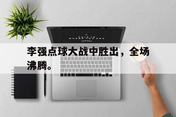 李强点球大战中胜出，全场沸腾。