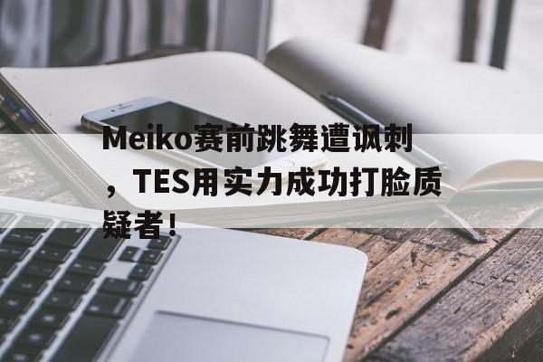 Meiko赛前跳舞遭讽刺，TES用实力成功打脸质疑者！