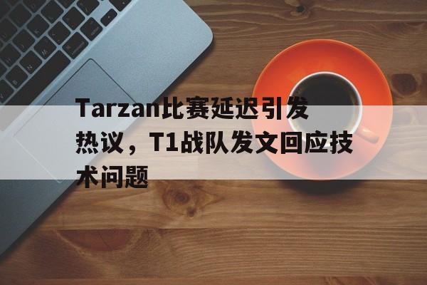 Tarzan比赛延迟引发热议，T1战队发文回应技术问题