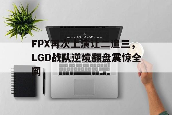 FPX再次上演让二追三，LGD战队逆境翻盘震惊全网