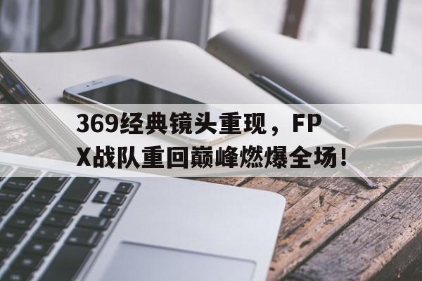 369经典镜头重现，FPX战队重回巅峰燃爆全场！