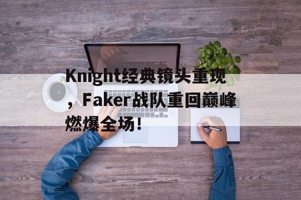 Knight经典镜头重现，Faker战队重回巅峰燃爆全场！