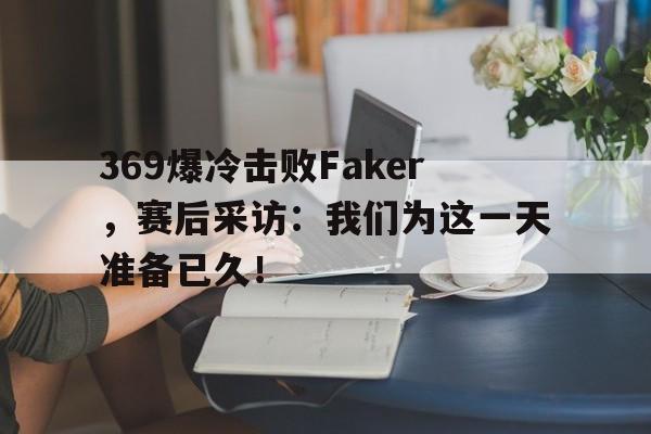 369爆冷击败Faker，赛后采访：我们为这一天准备已久！