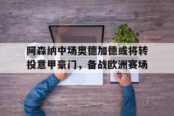 阿森纳中场奥德加德或将转投意甲豪门，备战欧洲赛场