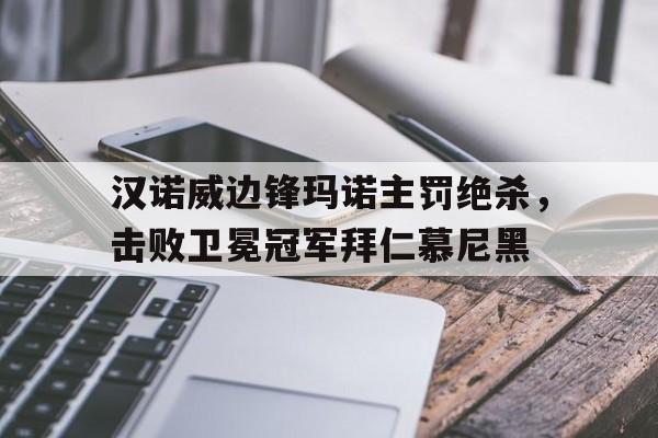 汉诺威边锋玛诺主罚绝杀，击败卫冕冠军拜仁慕尼黑