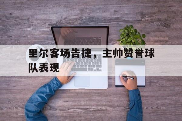 里尔客场告捷，主帅赞誉球队表现