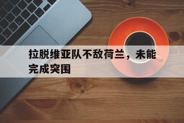 拉脱维亚队不敌荷兰，未能完成突围